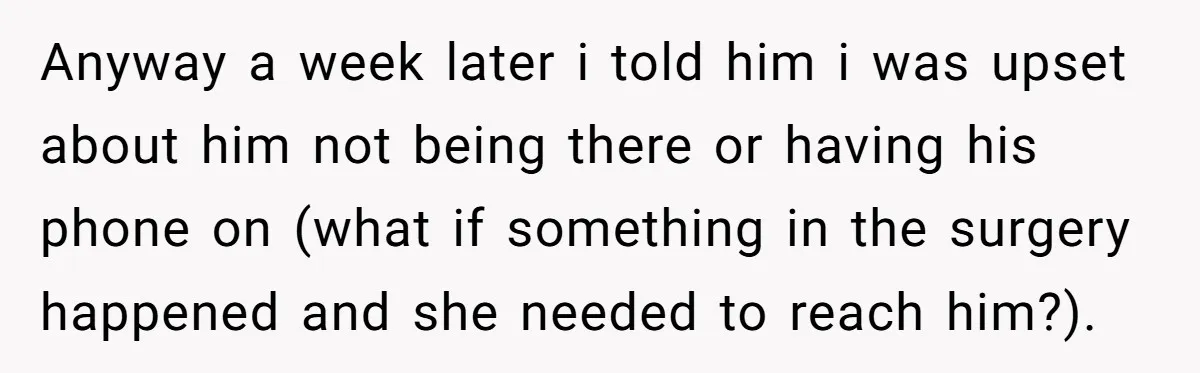 Anyway a week later i told him i was upset about him not being there or having his phone on (what if something in the surgery happened and she needed...