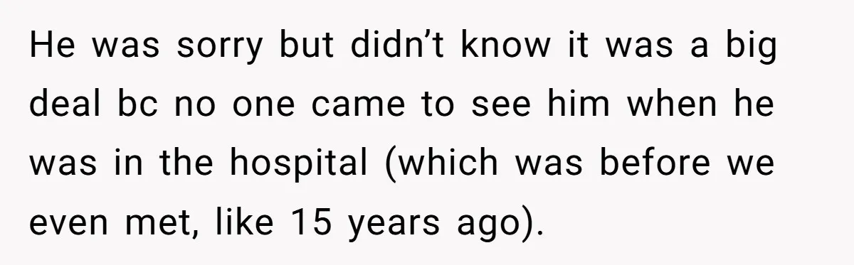 He was sorry but didn’t know it was a big deal bc no one came to see him when he was in the hospital (which was before we even met,...