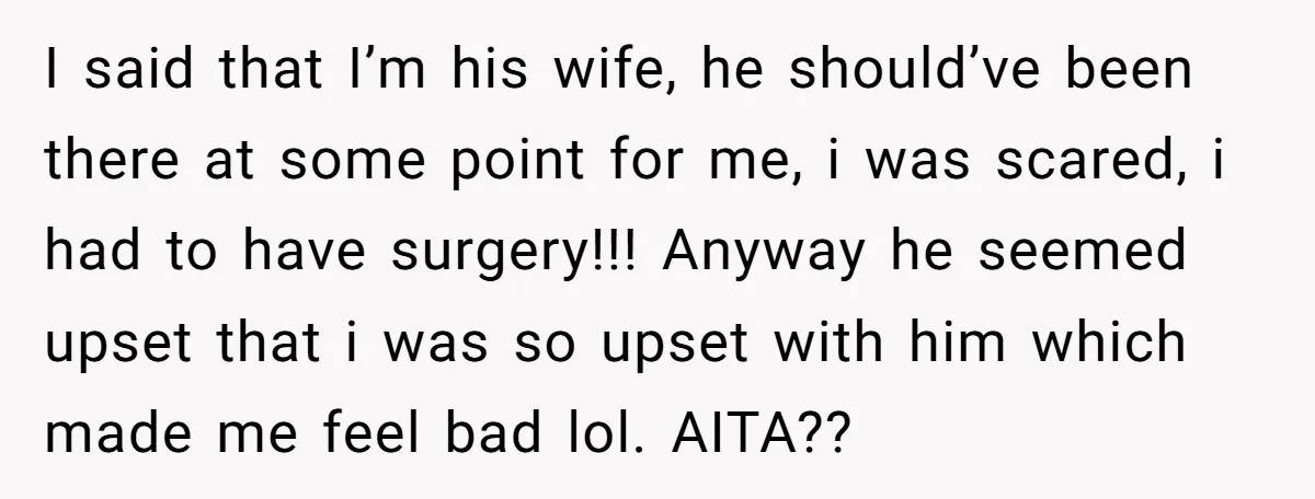 I said that I’m his wife, he should’ve been there at some point for me, i was scared, i had to have surgery!!! Anyway he seemed upset that i was...