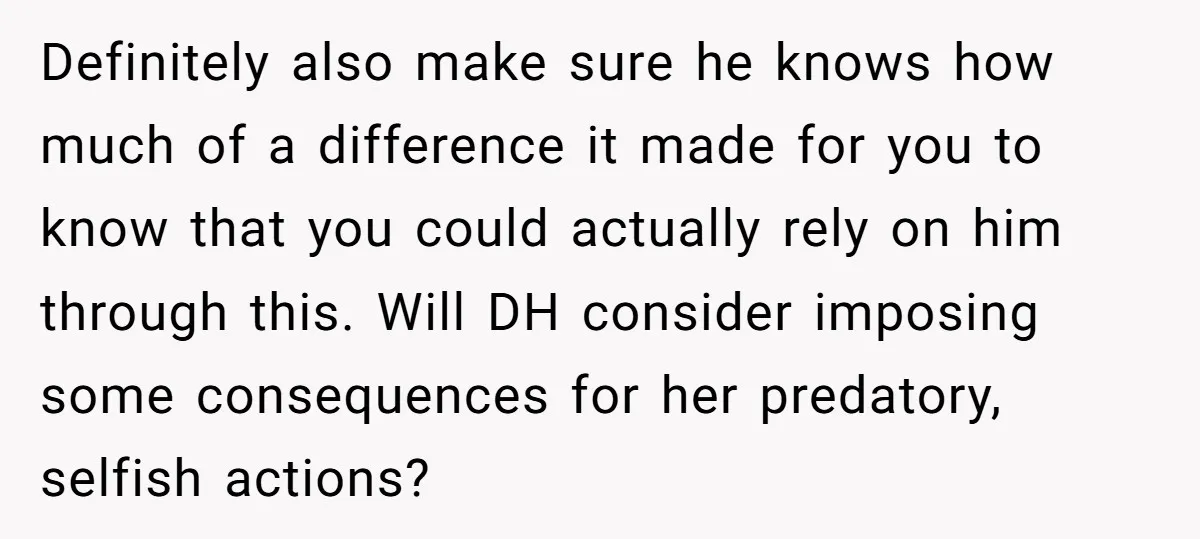 Definitely also make sure he knows how much of a difference it made for you to know that you could actually rely on him through this. Will DH consider imposing...