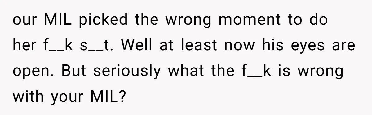our MIL picked the wrong moment to do her f__k s__t. Well at least now his eyes are open. But seriously what the f__k is wrong with your MIL?