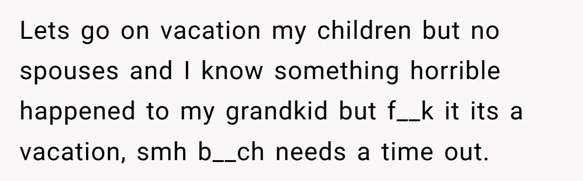 Lets go on vacation my children but no spouses and I know something horrible happened to my grandkid but f__k it its a vacation, smh b__ch needs a time out.
