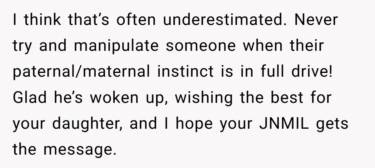 I think that’s often underestimated. Never try and manipulate someone when their paternal/maternal instinct is in full drive! Glad he’s woken up, wishing the best for your daughter, and I...