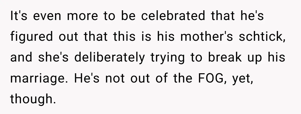 It's even more to be celebrated that he's figured out that this is his mother's schtick, and she's deliberately trying to break up his marriage. He's not out of the...
