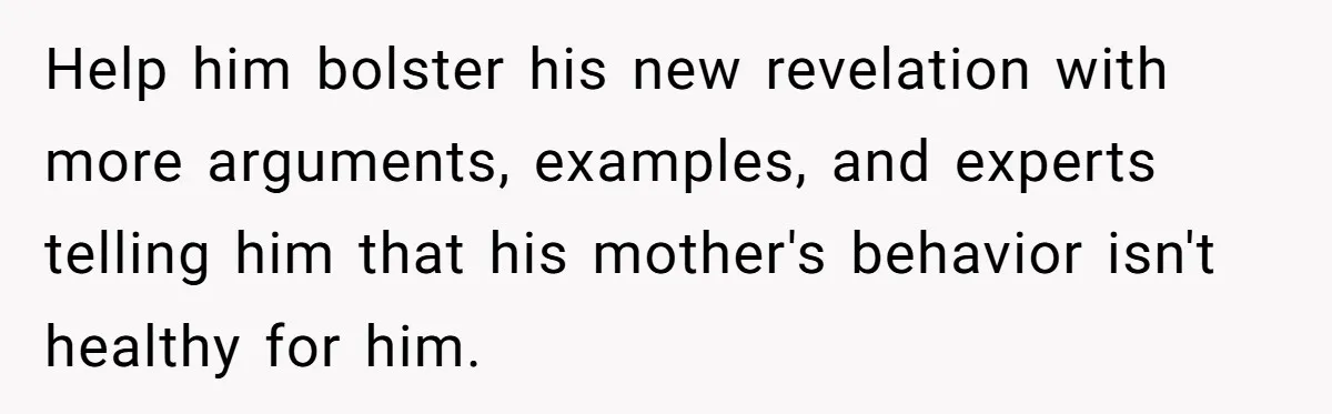 Help him bolster his new revelation with more arguments, examples, and experts telling him that his mother's behavior isn't healthy for him.