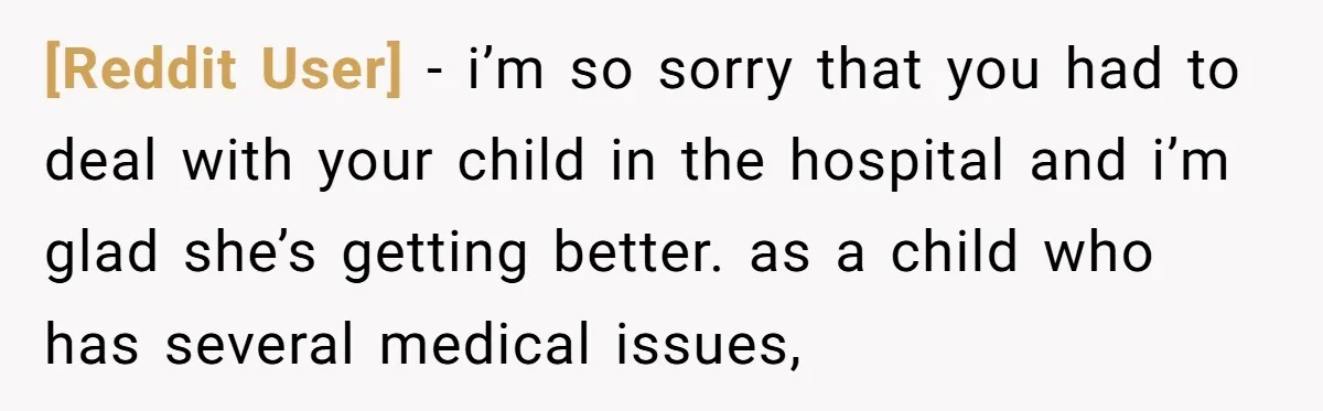 [Reddit User] − i’m so sorry that you had to deal with your child in the hospital and i’m glad she’s getting better. as a child who has several medical...