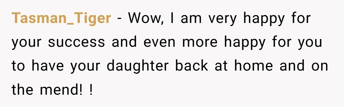 Tasman_Tiger − Wow, I am very happy for your success and even more happy for you to have your daughter back at home and on the mend! !