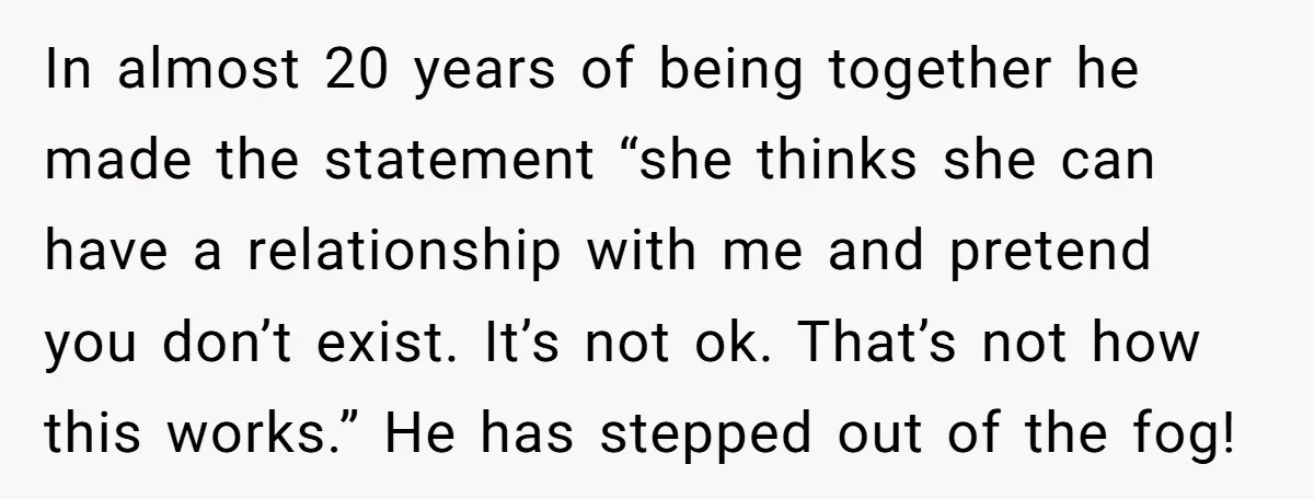 In almost 20 years of being together he made the statement “she thinks she can have a relationship with me and pretend you don’t exist. It’s not ok. That’s not...