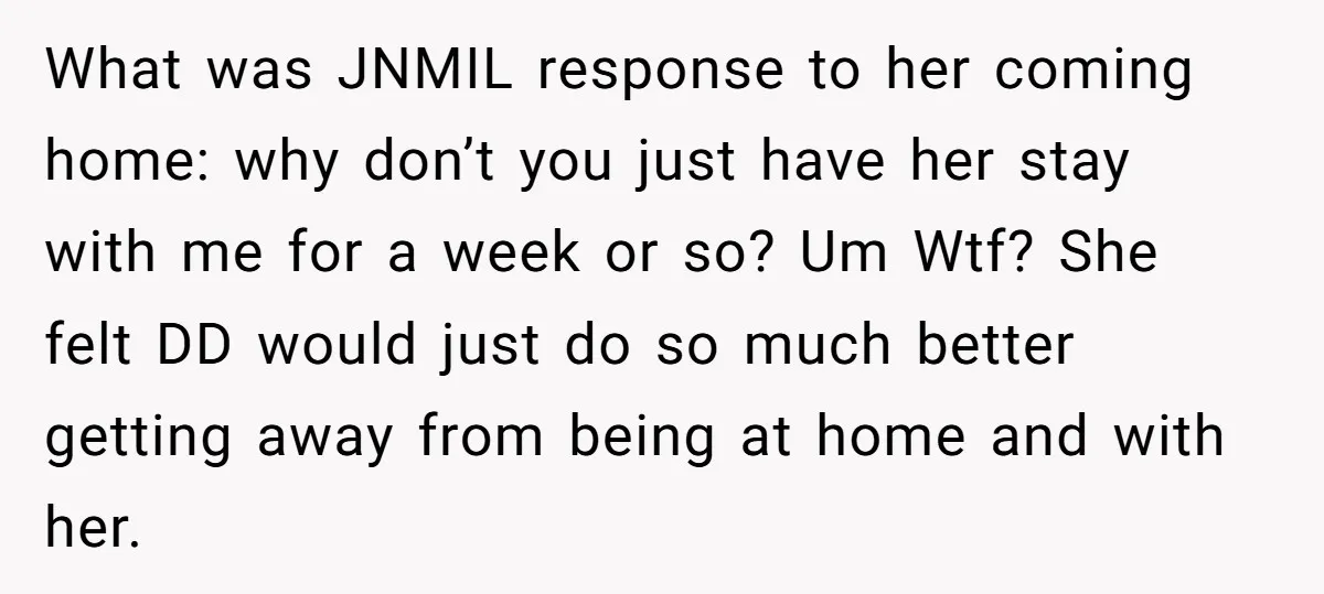 What was JNMIL response to her coming home: why don’t you just have her stay with me for a week or so? Um Wtf? She felt DD would just do...