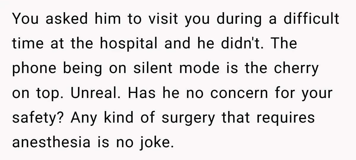 You asked him to visit you during a difficult time at the hospital and he didn't. The phone being on silent mode is the cherry on top. Unreal. Has he...