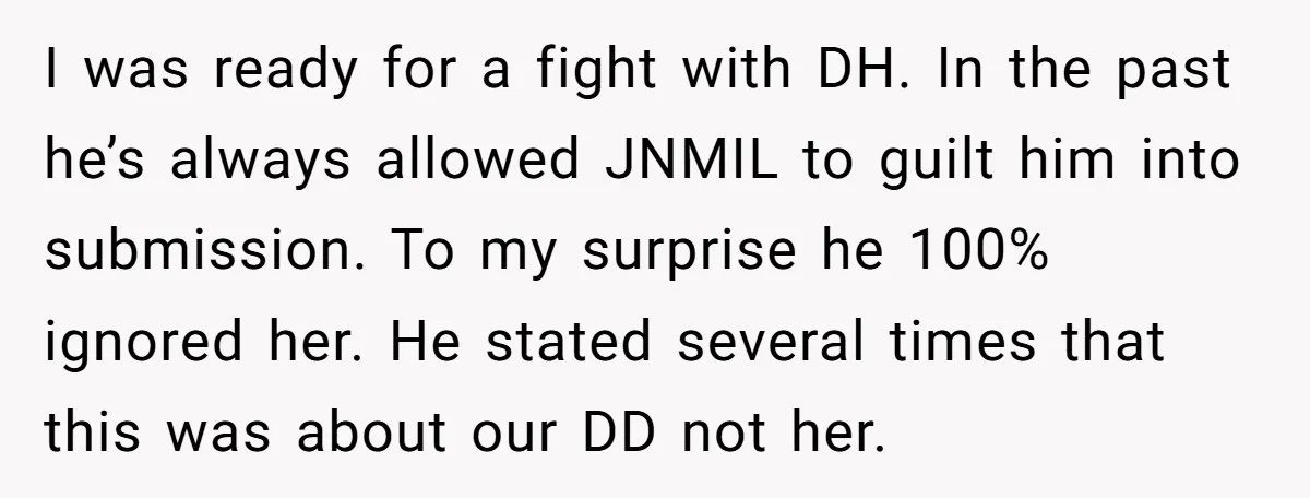 I was ready for a fight with DH. In the past he’s always allowed JNMIL to guilt him into submission. To my surprise he 100% ignored her. He stated several...