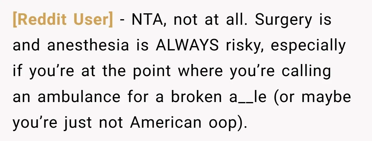 [Reddit User] − NTA, not at all. Surgery is and anesthesia is ALWAYS risky, especially if you’re at the point where you’re calling an ambulance for a broken a__le (or...