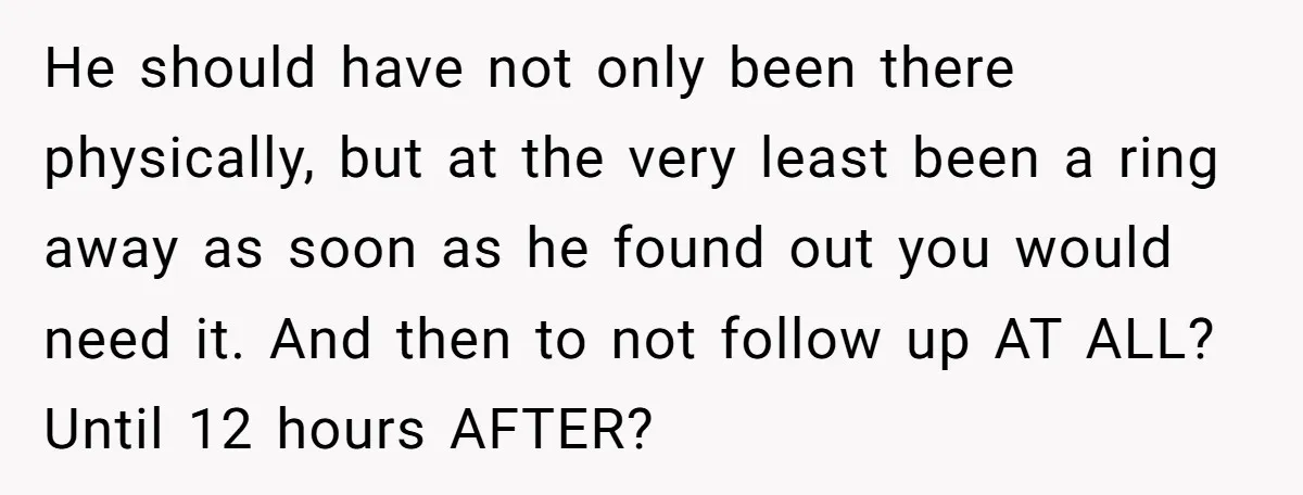 He should have not only been there physically, but at the very least been a ring away as soon as he found out you would need it. And then to...