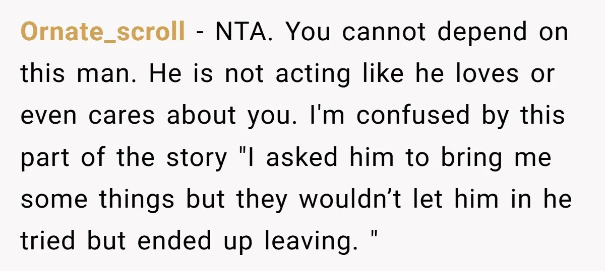 Ornate_scroll − NTA. You cannot depend on this man. He is not acting like he loves or even cares about you. I'm confused by this part of the story "I...