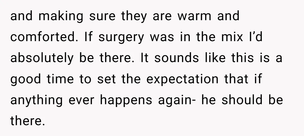 and making sure they are warm and comforted. If surgery was in the mix I’d absolutely be there. It sounds like this is a good time to set the expectation...