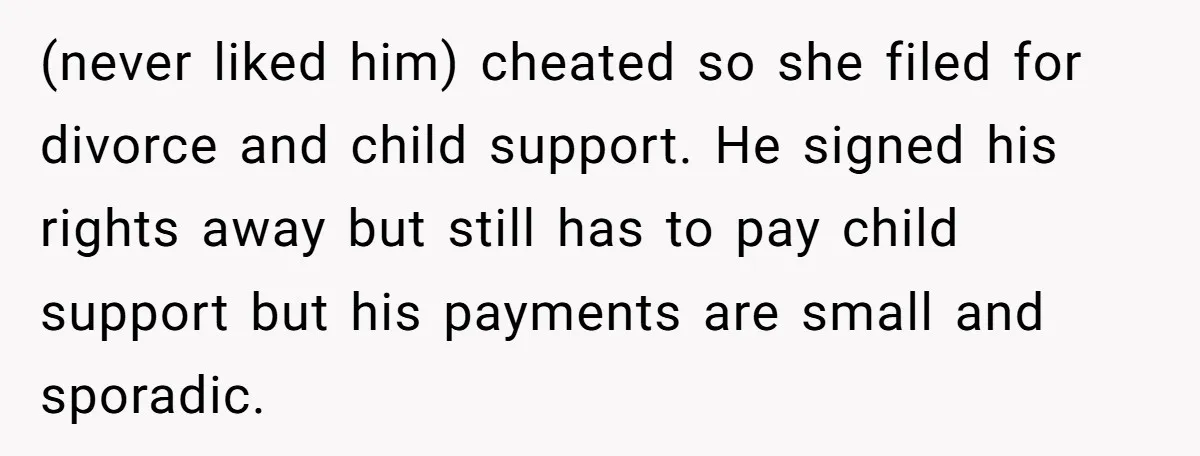 (never liked him) cheated so she filed for divorce and child support. He signed his rights away but still has to pay child support but his payments are small and...
