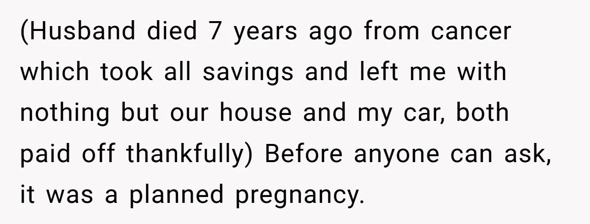 (Husband died 7 years ago from cancer which took all savings and left me with nothing but our house and my car, both paid off thankfully) Before anyone can ask,...