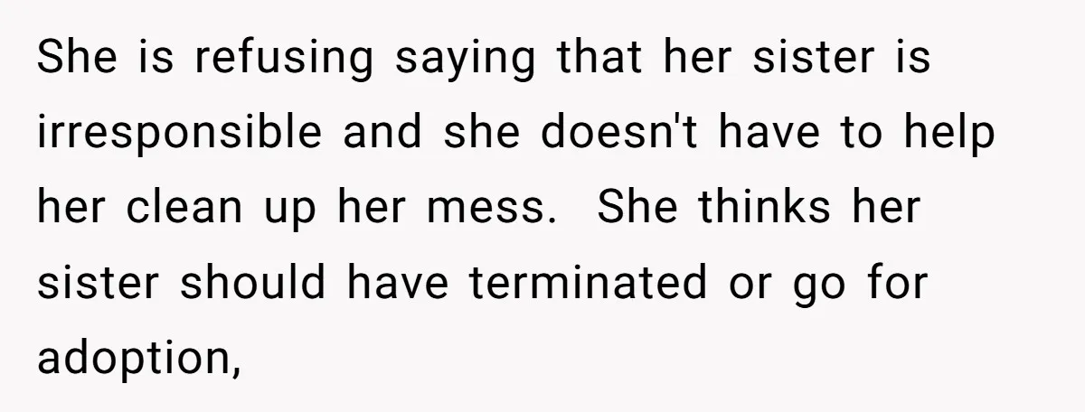 She is refusing saying that her sister is irresponsible and she doesn't have to help her clean up her mess. She thinks her sister should have terminated or go for...