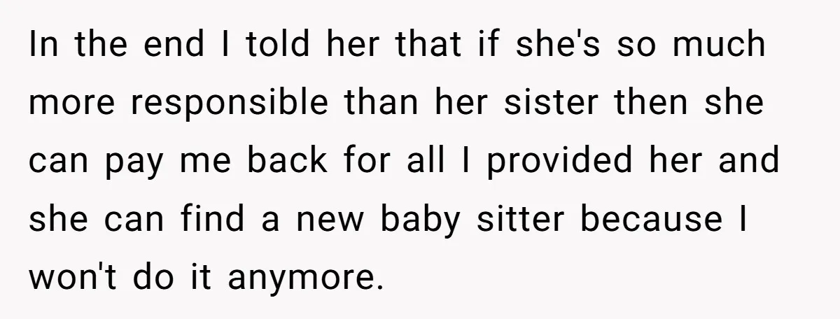 In the end I told her that if she's so much more responsible than her sister then she can pay me back for all I provided her and she can...