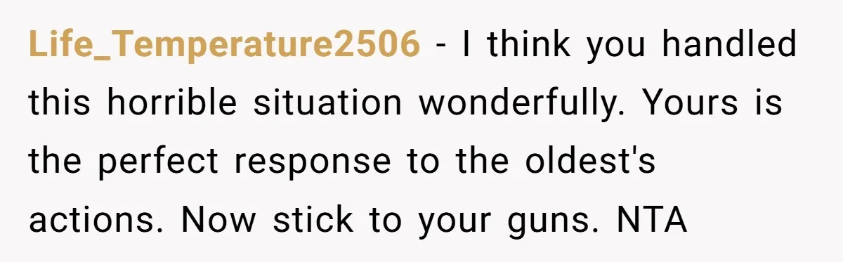 Life_Temperature2506 − I think you handled this horrible situation wonderfully. Yours is the perfect response to the oldest's actions. Now stick to your guns. NTA