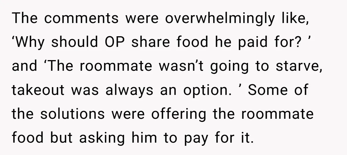 The comments were overwhelmingly like, ‘Why should OP share food he paid for? ’ and ‘The roommate wasn’t going to starve, takeout was always an option. ’ Some of the...