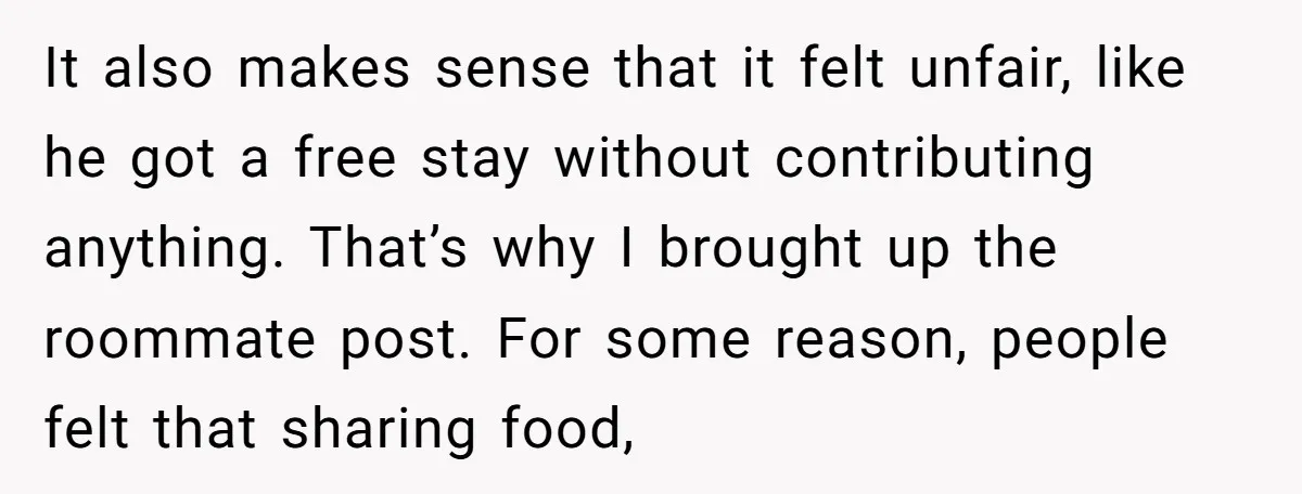 It also makes sense that it felt unfair, like he got a free stay without contributing anything. That’s why I brought up the roommate post. For some reason, people felt...