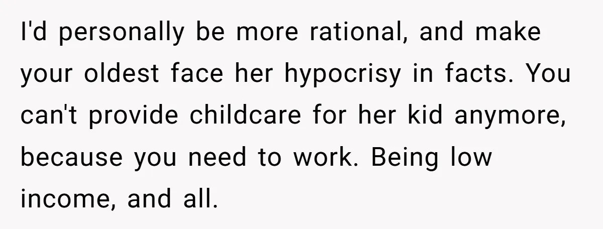I'd personally be more rational, and make your oldest face her hypocrisy in facts. You can't provide childcare for her kid anymore, because you need to work. Being low income,...