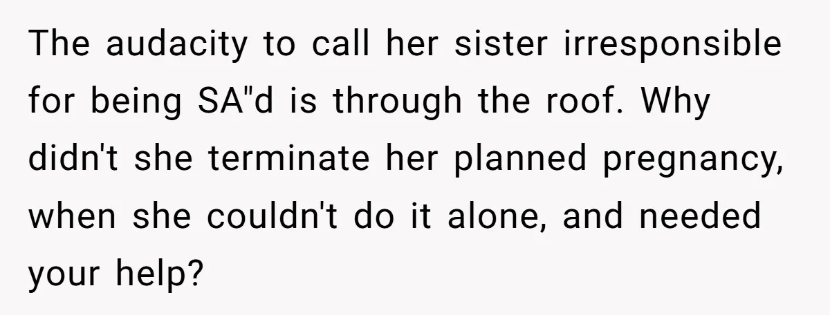 The audacity to call her sister irresponsible for being SA"d is through the roof. Why didn't she terminate her planned pregnancy, when she couldn't do it alone, and needed your...