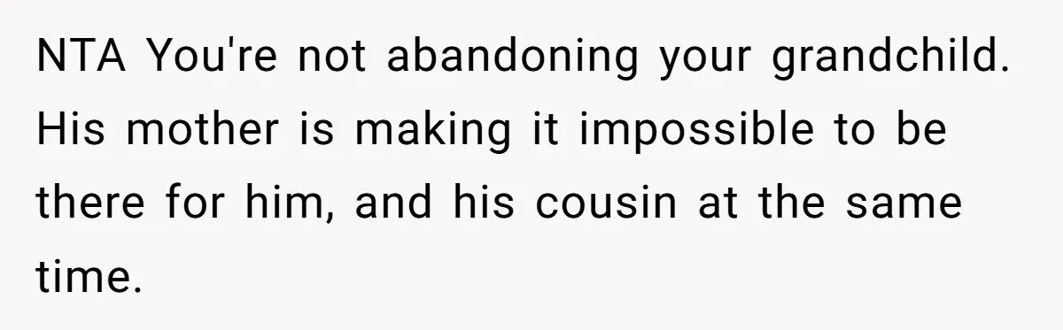 NTA You're not abandoning your grandchild. His mother is making it impossible to be there for him, and his cousin at the same time.