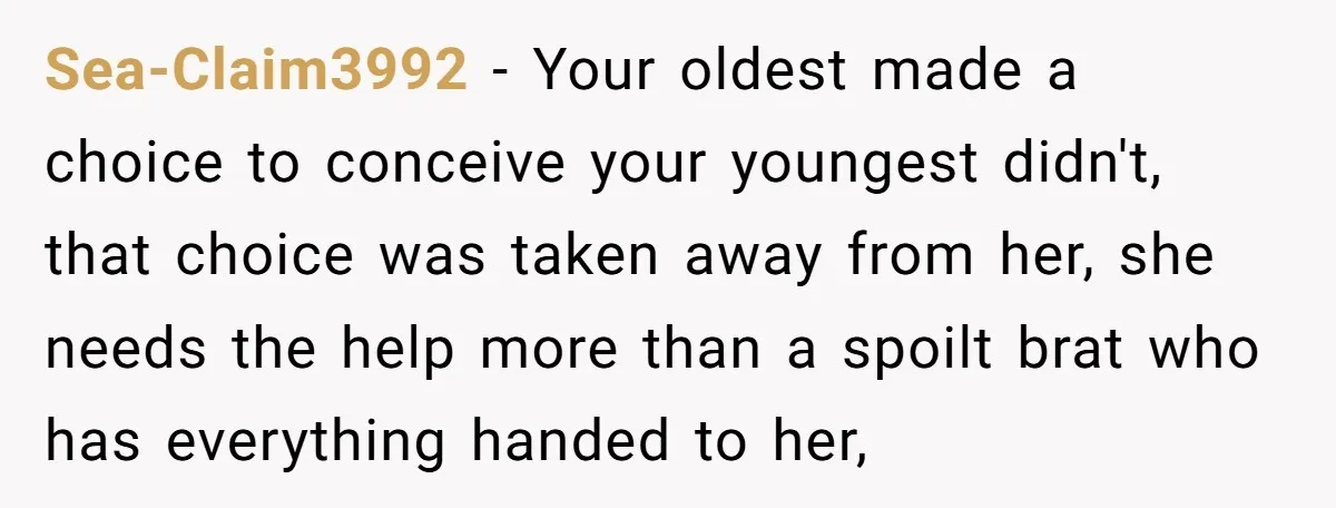 Sea-Claim3992 − Your oldest made a choice to conceive your youngest didn't, that choice was taken away from her, she needs the help more than a spoilt brat who has...