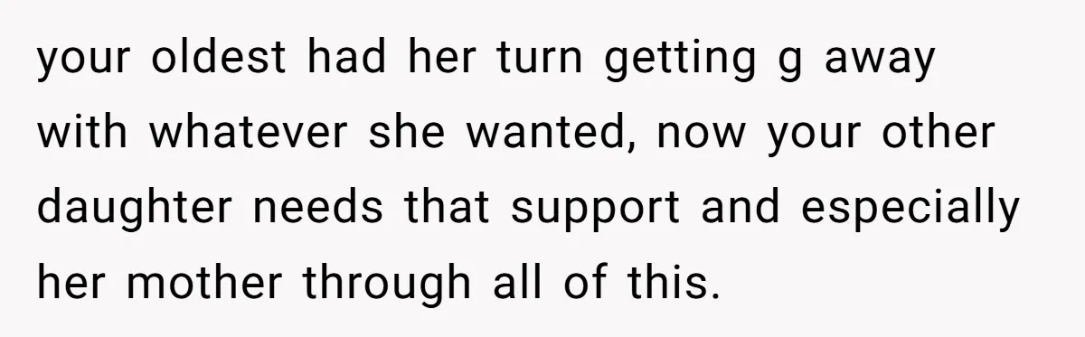 your oldest had her turn getting g away with whatever she wanted, now your other daughter needs that support and especially her mother through all of this.