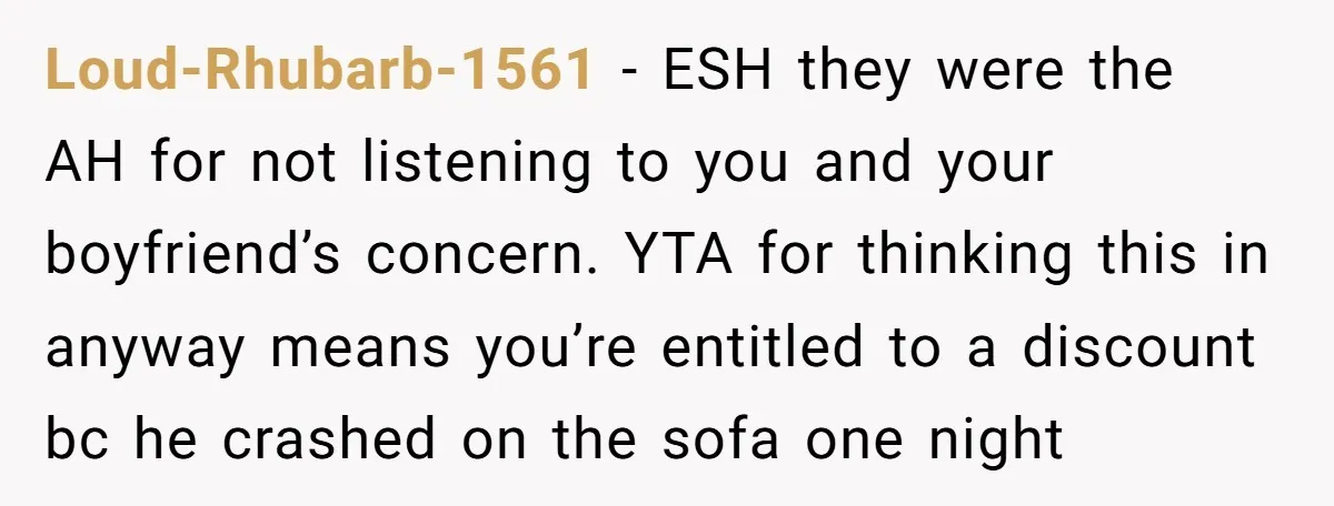 Loud-Rhubarb-1561 − ESH they were the AH for not listening to you and your boyfriend’s concern. YTA for thinking this in anyway means you’re entitled to a discount bc he...