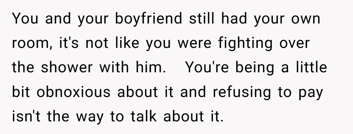 You and your boyfriend still had your own room, it's not like you were fighting over the shower with him. You're being a little bit obnoxious about it and refusing...