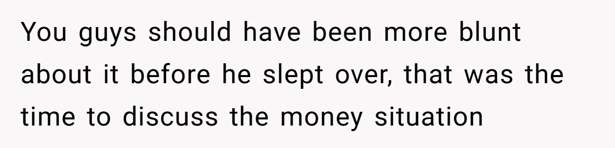 You guys should have been more blunt about it before he slept over, that was the time to discuss the money situation