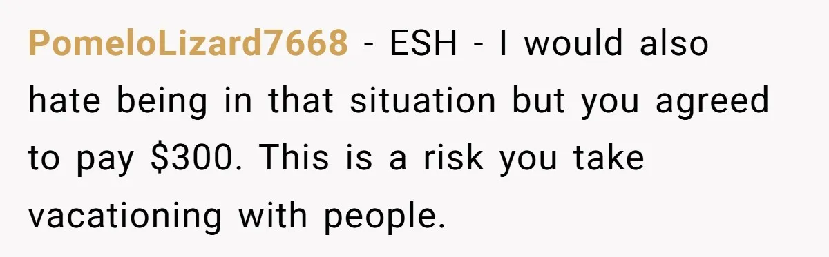 PomeloLizard7668 − ESH - I would also hate being in that situation but you agreed to pay $300. This is a risk you take vacationing with people.