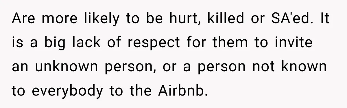 Are more likely to be hurt, killed or SA'ed. It is a big lack of respect for them to invite an unknown person, or a person not known to everybody...