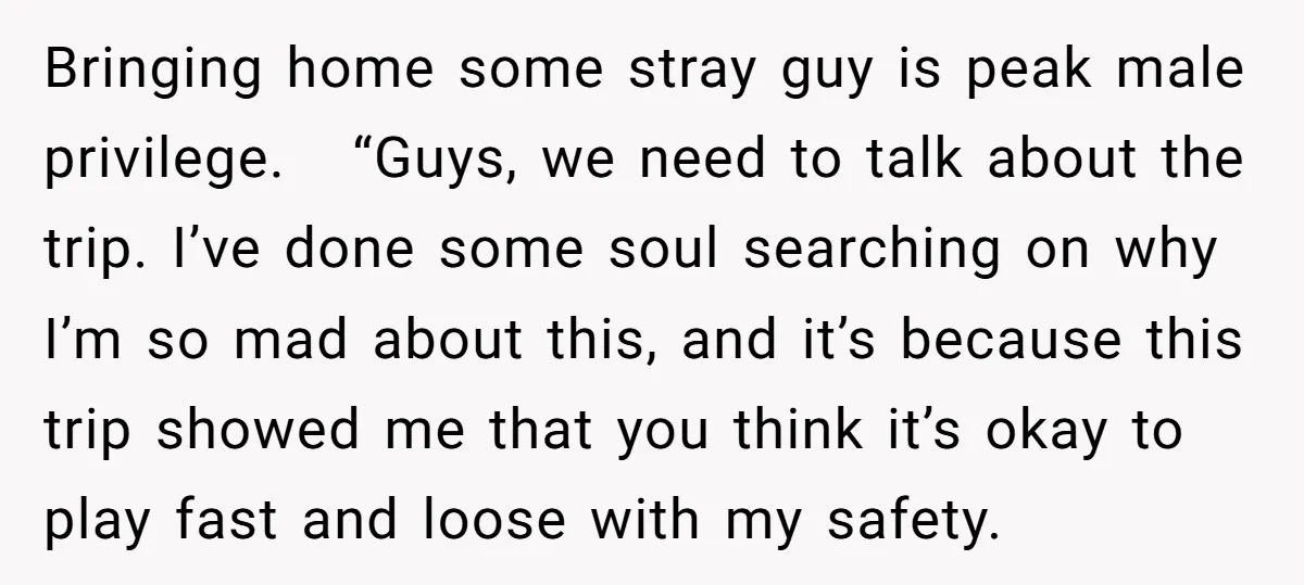 Bringing home some stray guy is peak male privilege. “Guys, we need to talk about the trip. I’ve done some soul searching on why I’m so mad about this, and...