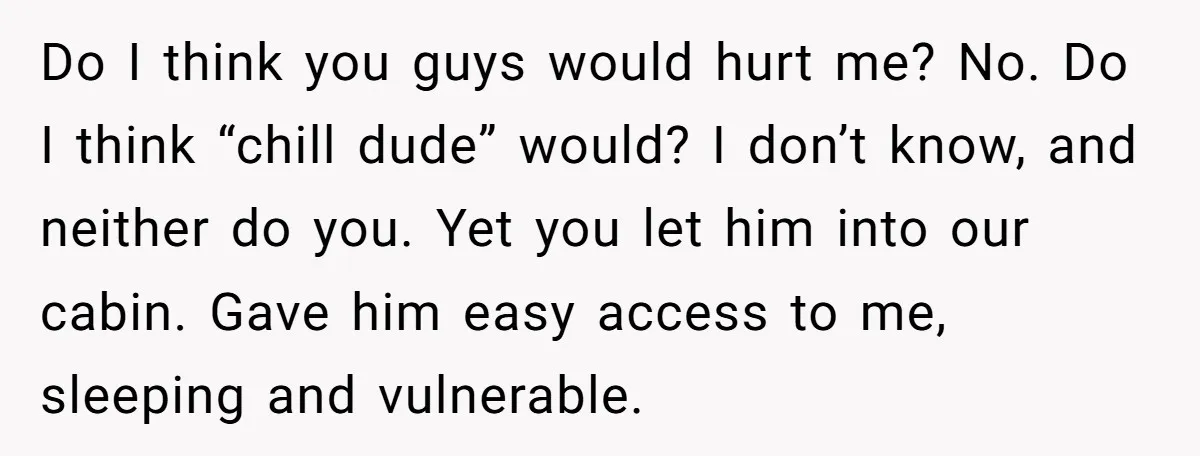 Do I think you guys would hurt me? No. Do I think “chill dude” would? I don’t know, and neither do you. Yet you let him into our cabin. Gave...