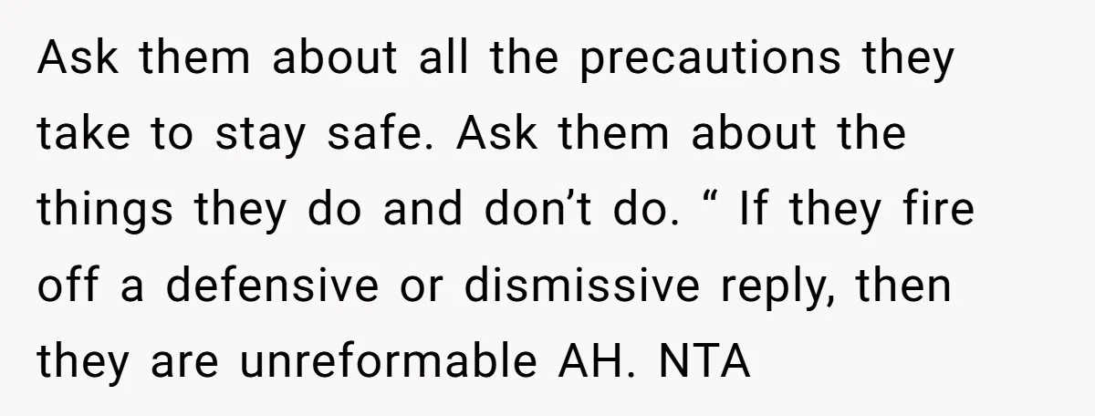 Ask them about all the precautions they take to stay safe. Ask them about the things they do and don’t do. “ If they fire off a defensive or dismissive...