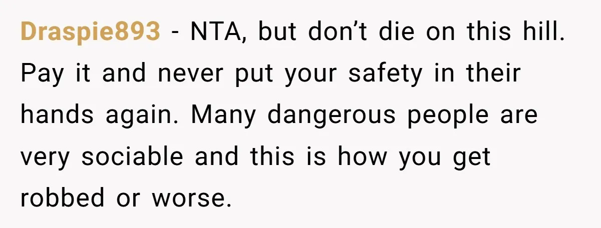 Draspie893 − NTA, but don’t die on this hill. Pay it and never put your safety in their hands again. Many dangerous people are very sociable and this is how...