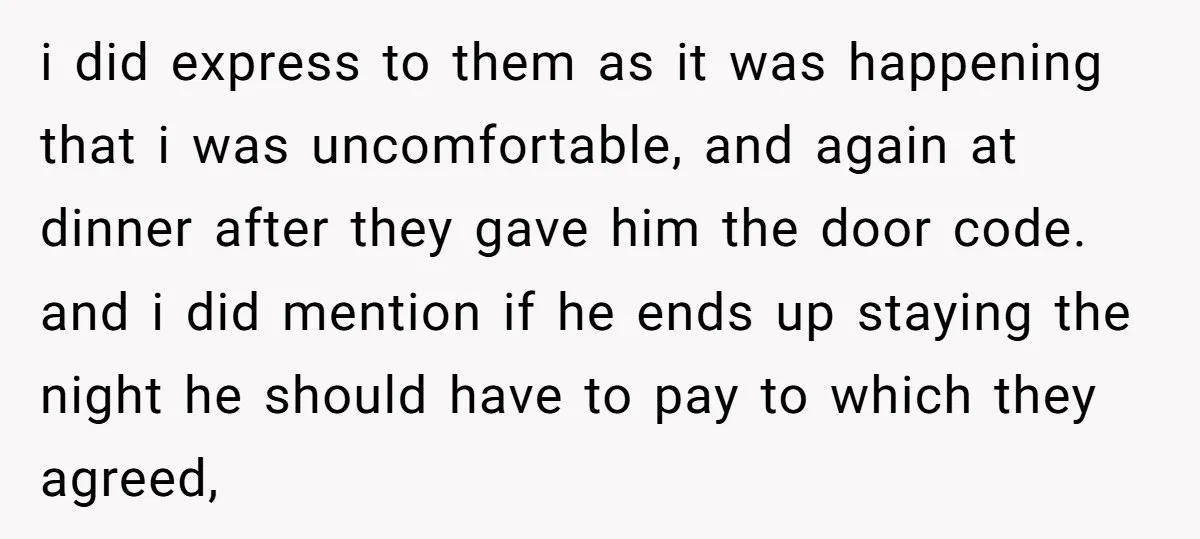 i did express to them as it was happening that i was uncomfortable, and again at dinner after they gave him the door code. and i did mention if he...