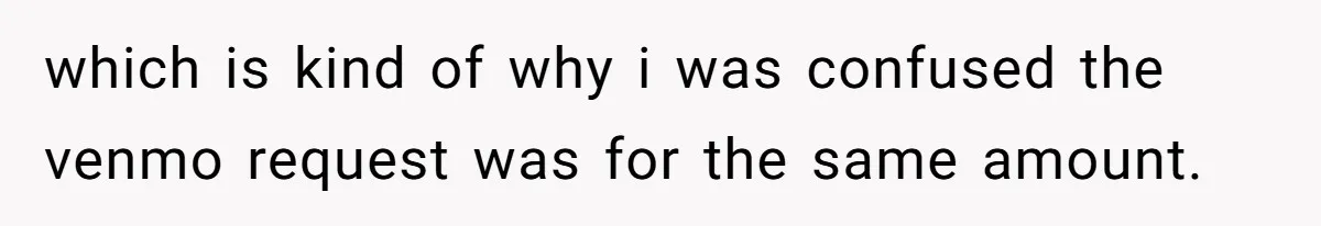 which is kind of why i was confused the venmo request was for the same amount.