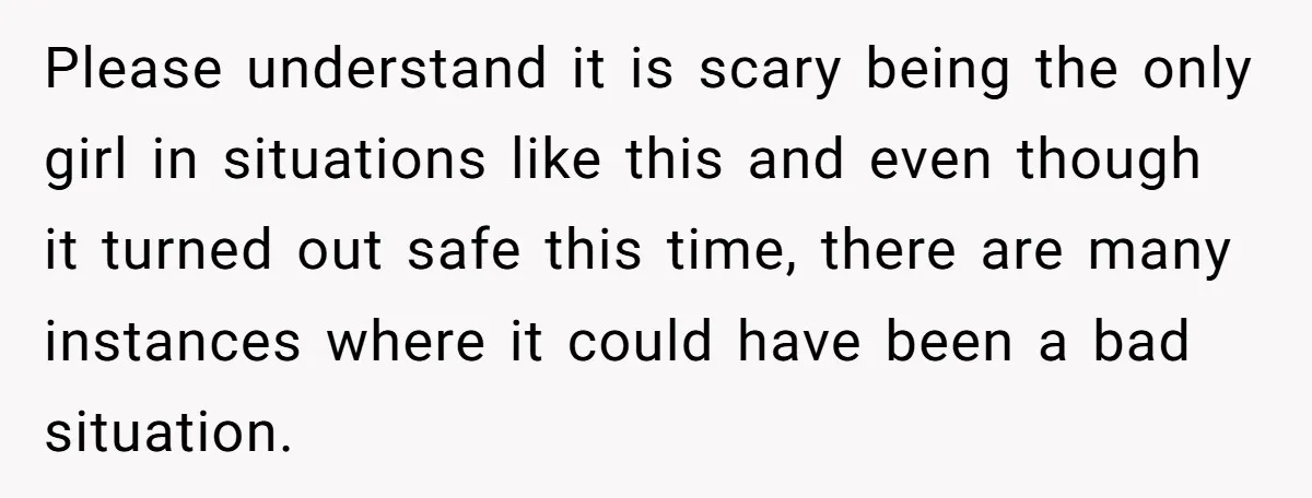 Please understand it is scary being the only girl in situations like this and even though it turned out safe this time, there are many instances where it could have...