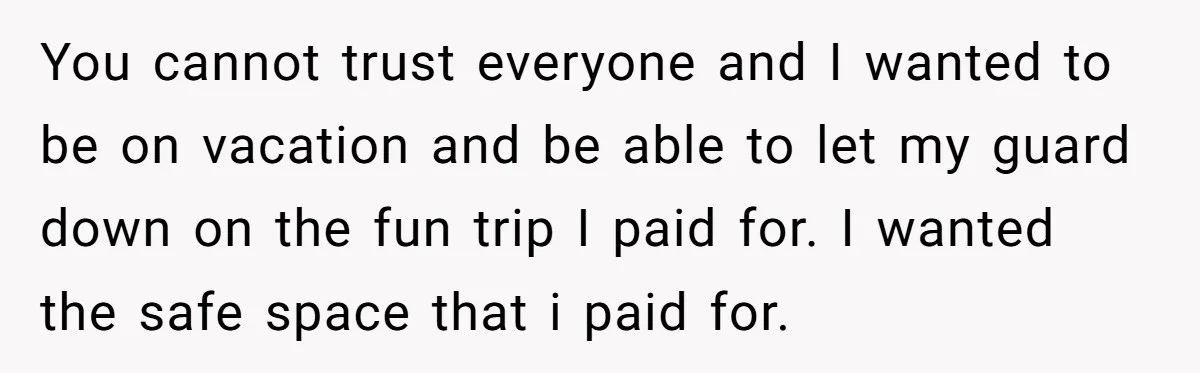 You cannot trust everyone and I wanted to be on vacation and be able to let my guard down on the fun trip I paid for. I wanted the safe...