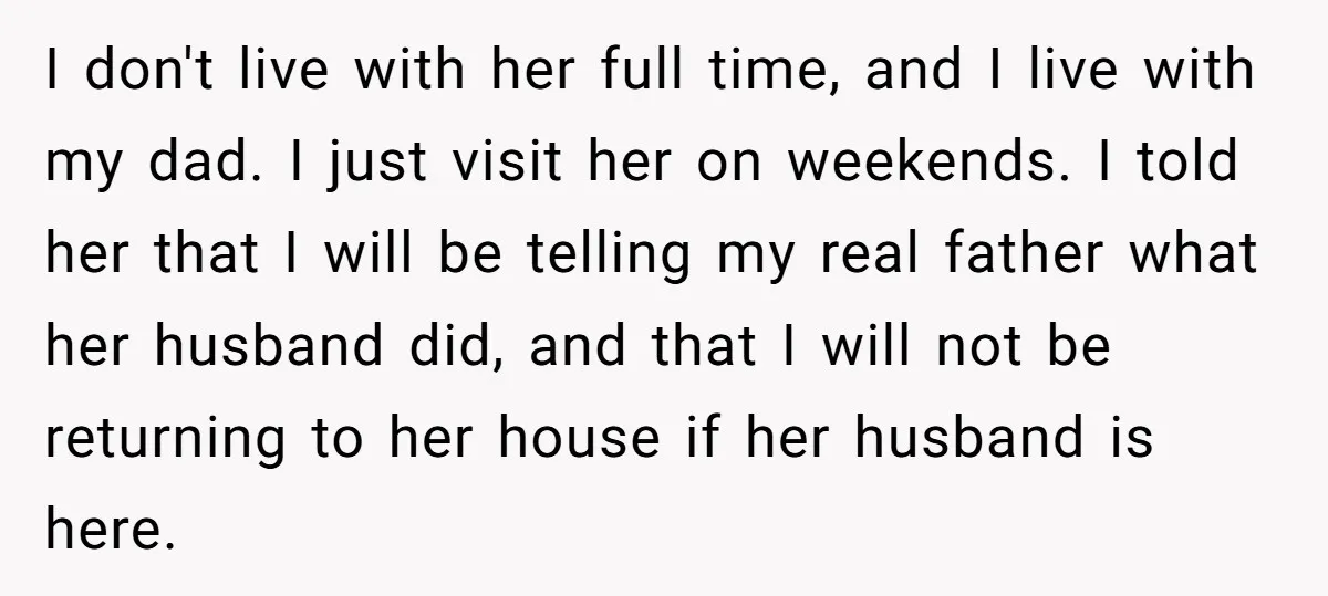 I don't live with her full time, and I live with my dad. I just visit her on weekends. I told her that I will be telling my real father...
