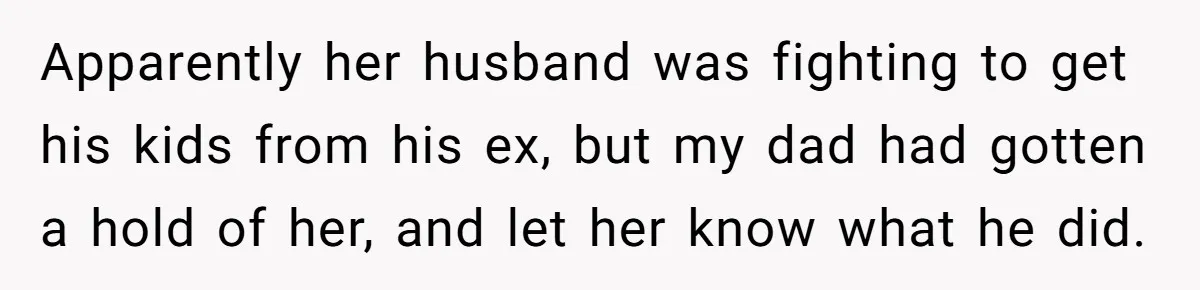 Apparently her husband was fighting to get his kids from his ex, but my dad had gotten a hold of her, and let her know what he did.