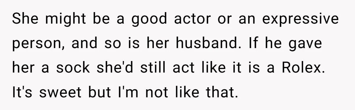She might be a good actor or an expressive person, and so is her husband. If he gave her a sock she'd still act like it is a Rolex. It's...