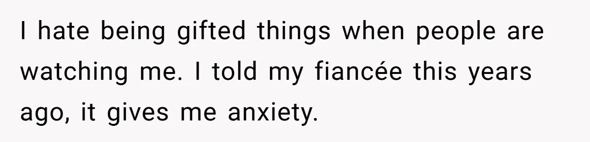 I hate being gifted things when people are watching me. I told my fiancée this years ago, it gives me anxiety.