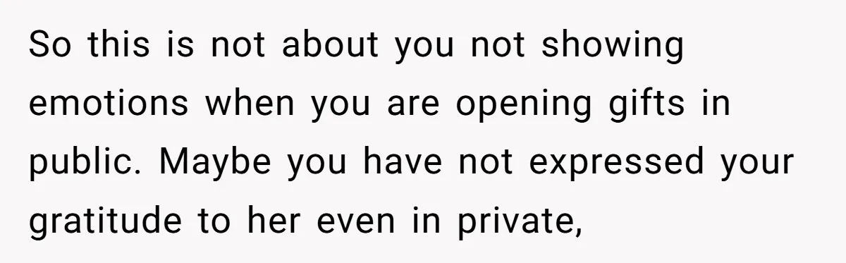 So this is not about you not showing emotions when you are opening gifts in public. Maybe you have not expressed your gratitude to her even in private,