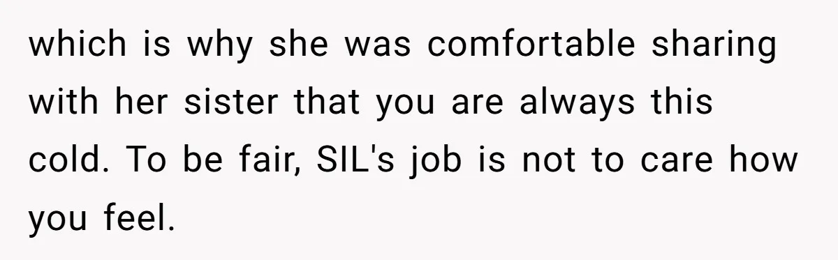 which is why she was comfortable sharing with her sister that you are always this cold. To be fair, SIL's job is not to care how you feel.